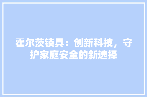 霍尔茨锁具：创新科技，守护家庭安全的新选择 室内设计
