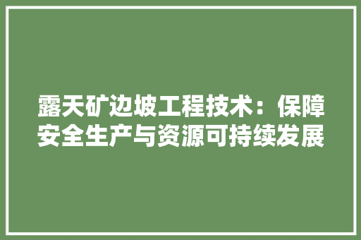 露天矿边坡工程技术：保障安全生产与资源可持续发展的关键 室内设计