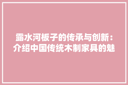 露水河板子的传承与创新：介绍中国传统木制家具的魅力 室内设计