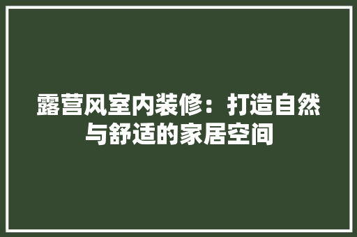 露营风室内装修：打造自然与舒适的家居空间 室内设计