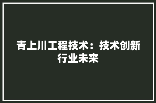 青上川工程技术：技术创新行业未来 室内设计