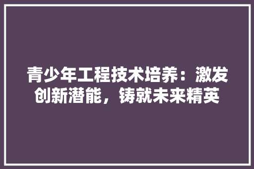 青少年工程技术培养：激发创新潜能，铸就未来精英 室内设计
