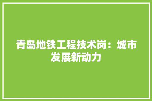 青岛地铁工程技术岗：城市发展新动力