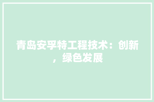 青岛安孚特工程技术：创新，绿色发展 室内设计