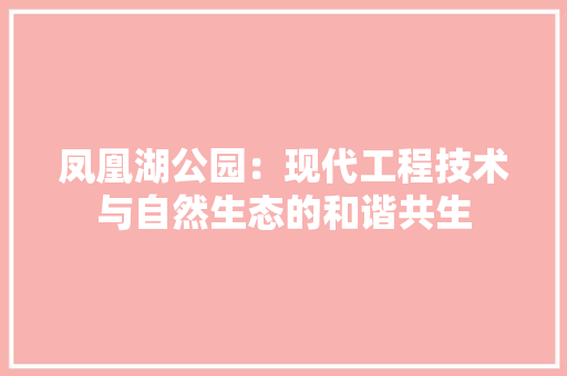 凤凰湖公园：现代工程技术与自然生态的和谐共生 家居装修