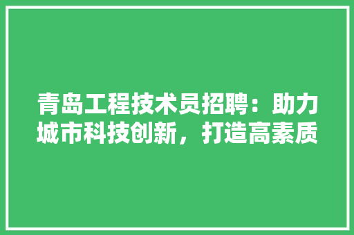青岛工程技术员招聘：助力城市科技创新，打造高素质人才队伍