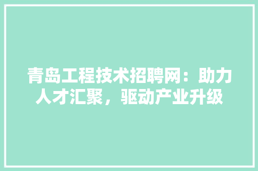 青岛工程技术招聘网：助力人才汇聚，驱动产业升级