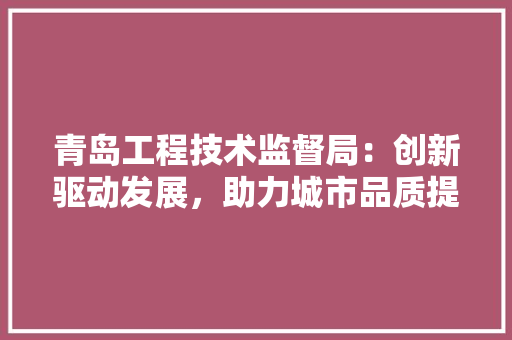 青岛工程技术监督局：创新驱动发展，助力城市品质提升 室内设计