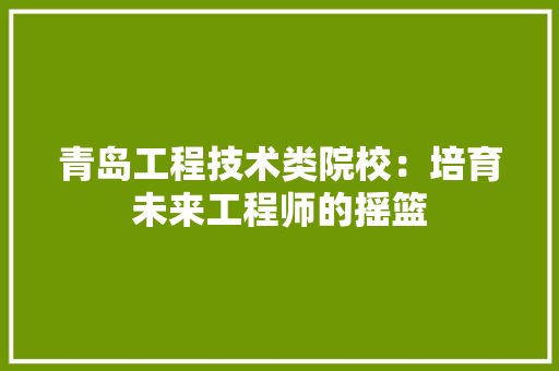 青岛工程技术类院校：培育未来工程师的摇篮