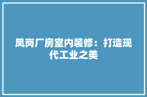 凤岗厂房室内装修：打造现代工业之美 家居装修