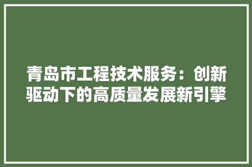青岛市工程技术服务：创新驱动下的高质量发展新引擎