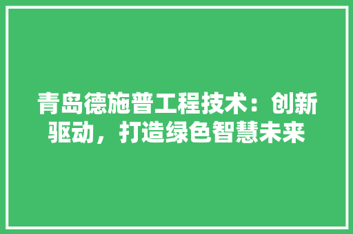 青岛德施普工程技术：创新驱动，打造绿色智慧未来