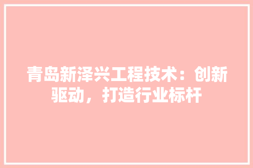 青岛新泽兴工程技术：创新驱动，打造行业标杆 室内设计