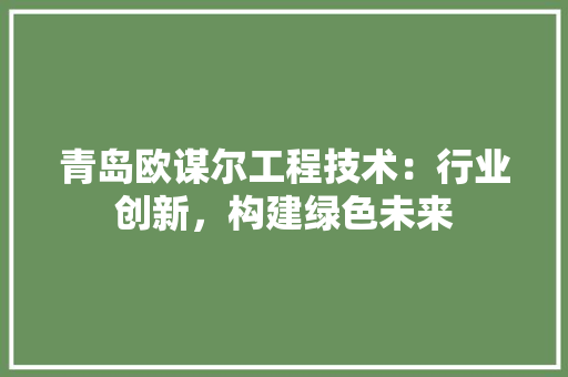 青岛欧谋尔工程技术：行业创新，构建绿色未来