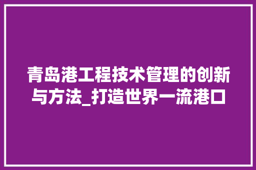 青岛港工程技术管理的创新与方法_打造世界一流港口的坚实基石