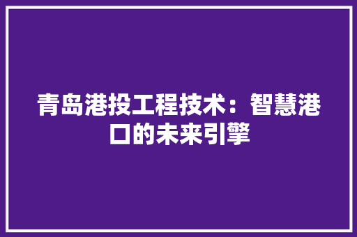 青岛港投工程技术：智慧港口的未来引擎 室内设计