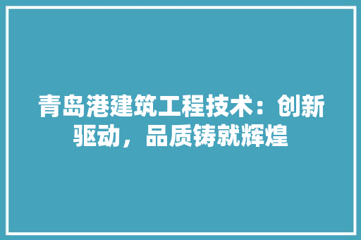 青岛港建筑工程技术：创新驱动，品质铸就辉煌 室内设计