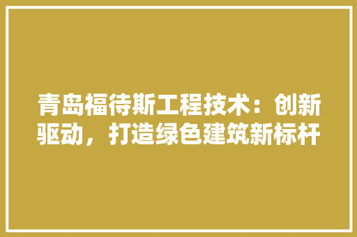 青岛福待斯工程技术：创新驱动，打造绿色建筑新标杆 室内设计