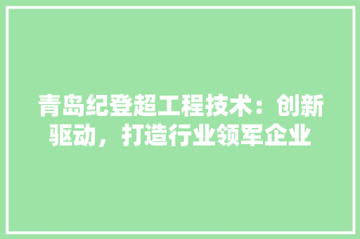 青岛纪登超工程技术：创新驱动，打造行业领军企业