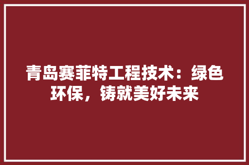 青岛赛菲特工程技术：绿色环保，铸就美好未来 室内设计