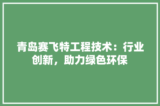 青岛赛飞特工程技术：行业创新，助力绿色环保 室内设计