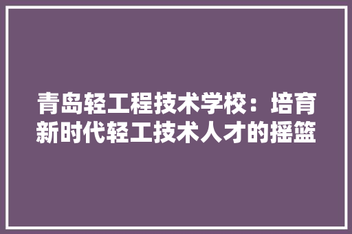 青岛轻工程技术学校：培育新时代轻工技术人才的摇篮
