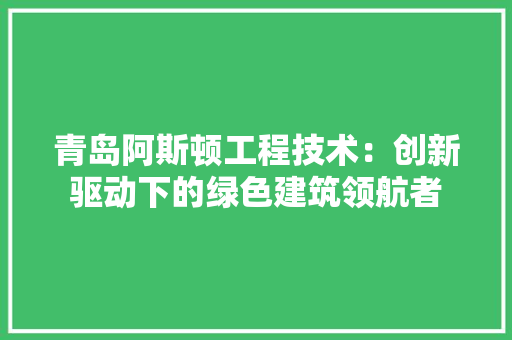 青岛阿斯顿工程技术：创新驱动下的绿色建筑领航者 室内设计