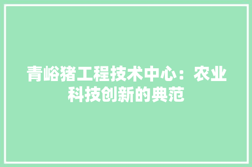 青峪猪工程技术中心：农业科技创新的典范