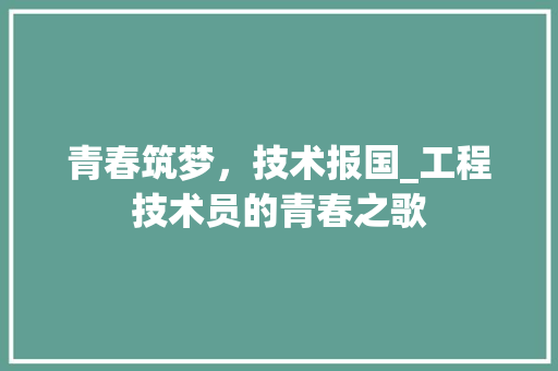 青春筑梦，技术报国_工程技术员的青春之歌