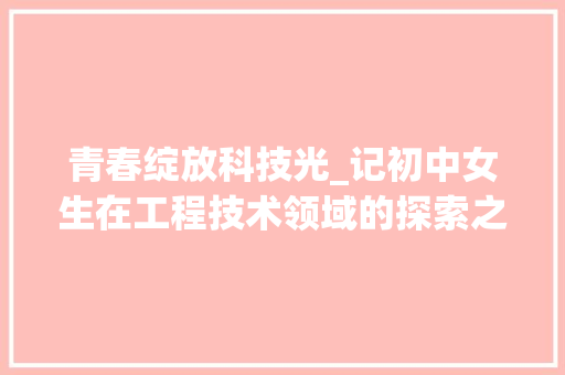 青春绽放科技光_记初中女生在工程技术领域的探索之旅 室内设计