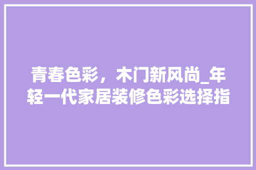 青春色彩，木门新风尚_年轻一代家居装修色彩选择指南 室内设计