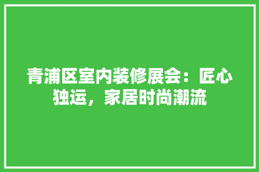 青浦区室内装修展会：匠心独运，家居时尚潮流 室内设计