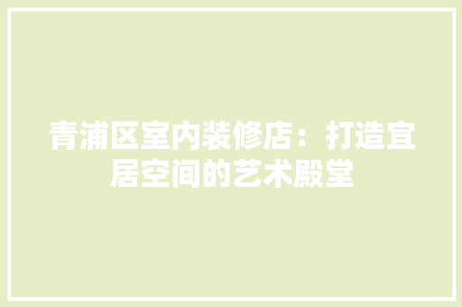 青浦区室内装修店：打造宜居空间的艺术殿堂 室内设计