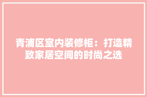 青浦区室内装修柜：打造精致家居空间的时尚之选 室内设计