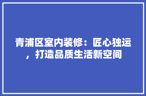 青浦区室内装修：匠心独运，打造品质生活新空间 室内设计