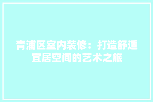 青浦区室内装修：打造舒适宜居空间的艺术之旅 室内设计