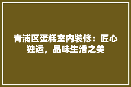 青浦区蛋糕室内装修：匠心独运，品味生活之美 室内设计