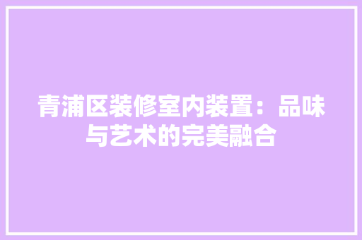 青浦区装修室内装置：品味与艺术的完美融合 室内设计