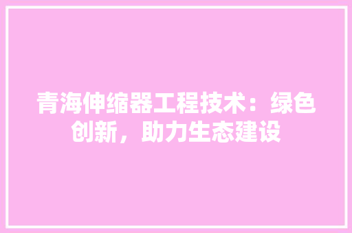 青海伸缩器工程技术：绿色创新，助力生态建设 室内设计