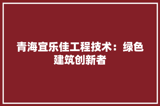 青海宜乐佳工程技术：绿色建筑创新者 室内设计