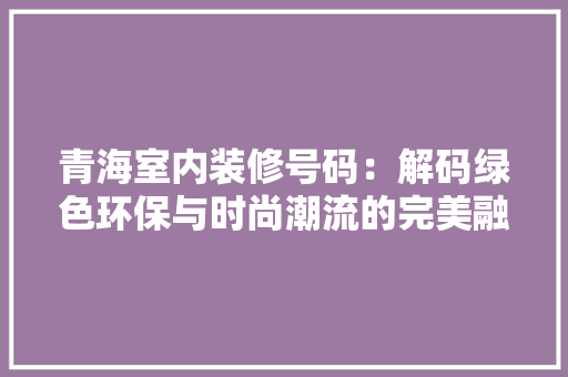 青海室内装修号码：解码绿色环保与时尚潮流的完美融合 室内设计