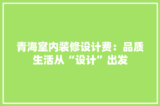 青海室内装修设计费：品质生活从“设计”出发 室内设计