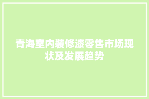 青海室内装修漆零售市场现状及发展趋势 室内设计