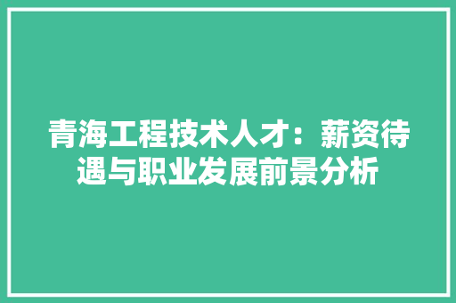 青海工程技术人才：薪资待遇与职业发展前景分析 室内设计