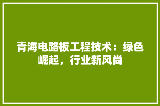 青海电路板工程技术：绿色崛起，行业新风尚