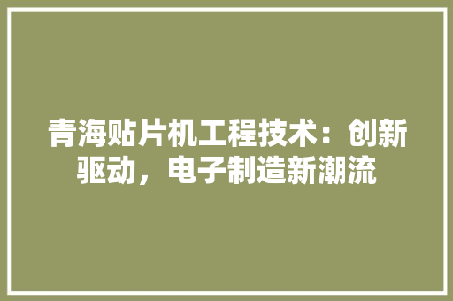 青海贴片机工程技术：创新驱动，电子制造新潮流 室内设计