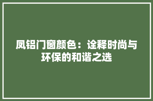 凤铝门窗颜色：诠释时尚与环保的和谐之选 家居装修