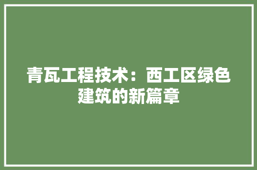 青瓦工程技术：西工区绿色建筑的新篇章 室内设计
