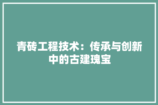 青砖工程技术：传承与创新中的古建瑰宝 室内设计