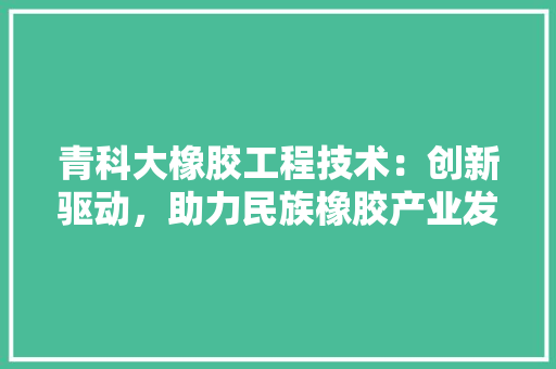 青科大橡胶工程技术：创新驱动，助力民族橡胶产业发展 室内设计